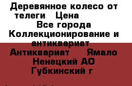 Деревянное колесо от телеги › Цена ­ 4 000 - Все города Коллекционирование и антиквариат » Антиквариат   . Ямало-Ненецкий АО,Губкинский г.